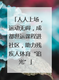 人人上场，运动无碍，成都世运课程进社区，助力残疾人体育“追光”