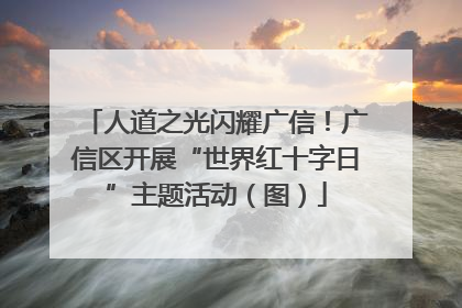 人道之光闪耀广信！广信区开展“世界红十字日”主题活动（图）
