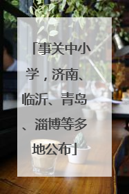 事关中小学，济南、临沂、青岛、淄博等多地公布