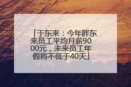 于东来：今年胖东来员工平均月薪9000元，未来员工年假将不低于40天