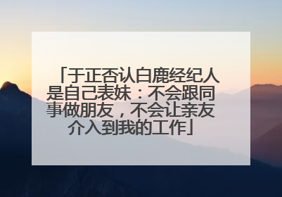 于正否认白鹿经纪人是自己表妹：不会跟同事做朋友，不会让亲友介入到我的工作