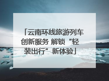 云南环线旅游列车创新服务 解锁“轻装出行”新体验