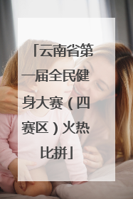 云南省第一届全民健身大赛（四赛区）火热比拼