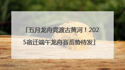 五月龙舟竞渡古黄河！2025宿迁端午龙舟赛蓄势待发