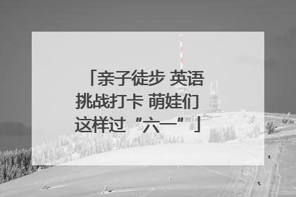 亲子徒步 英语挑战打卡 萌娃们这样过“六一”