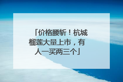 价格腰斩！杭城榴莲大量上市，有人一买两三个