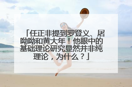 任正非提到罗登义、屠呦呦和黄大年！他眼中的基础理论研究显然并非纯理论，为什么？