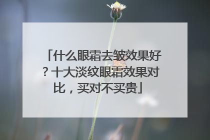 什么眼霜去皱效果好？十大淡纹眼霜效果对比，买对不买贵