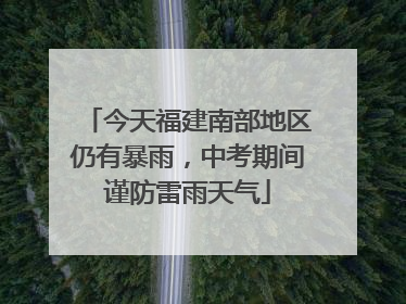 今天福建南部地区仍有暴雨，中考期间谨防雷雨天气