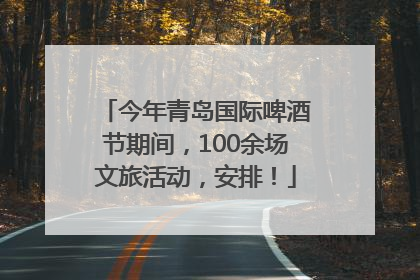 今年青岛国际啤酒节期间，100余场文旅活动，安排！