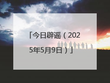 今日辟谣（2025年5月9日）