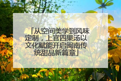 从空间美学到风味定制，上官四果汤以文化赋能开启闽南传统甜品新篇章