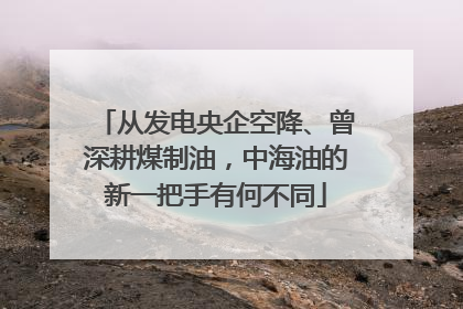 从发电央企空降、曾深耕煤制油，中海油的新一把手有何不同