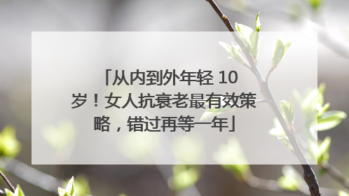 从内到外年轻 10 岁！女人抗衰老最有效策略，错过再等一年