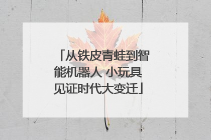 从铁皮青蛙到智能机器人 小玩具见证时代大变迁