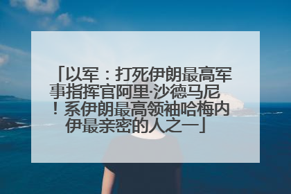 以军：打死伊朗最高军事指挥官阿里·沙德马尼！系伊朗最高领袖哈梅内伊最亲密的人之一