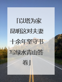 以塔为家 昆明这对夫妻十余年坚守书写绿水青山答卷