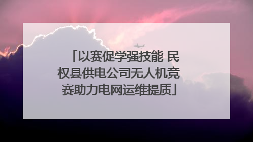 以赛促学强技能 民权县供电公司无人机竞赛助力电网运维提质