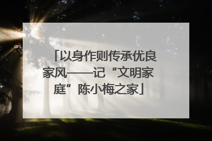 以身作则传承优良家风——记“文明家庭”陈小梅之家