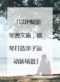以IP赋能琴澳文旅，横琴打造亲子运动新场景