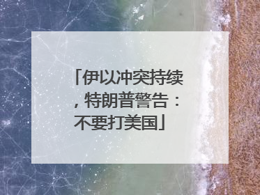 伊以冲突持续，特朗普警告：不要打美国