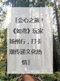 会心之旅！《如鸢》玩家扬州行，打卡潮传递文化热情