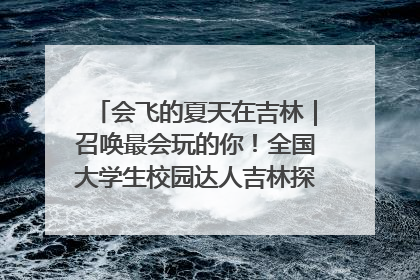 会飞的夏天在吉林｜召唤最会玩的你！全国大学生校园达人吉林探线活动招募中
