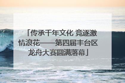 传承千年文化 竞逐激情浪花——第四届丰台区龙舟大赛圆满落幕