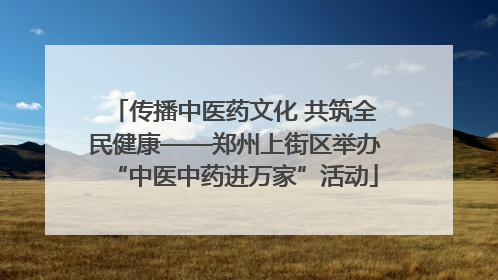 传播中医药文化 共筑全民健康——郑州上街区举办“中医中药进万家”活动