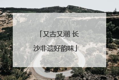 又古又潮 长沙非遗好韵味