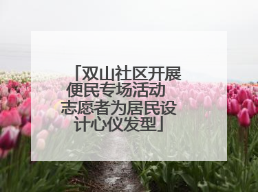 双山社区开展便民专场活动 志愿者为居民设计心仪发型