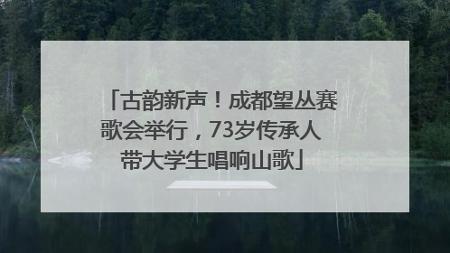 古韵新声！成都望丛赛歌会举行，73岁传承人带大学生唱响山歌