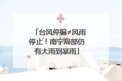 台风停编≠风雨停止！南宁局部仍有大雨到暴雨