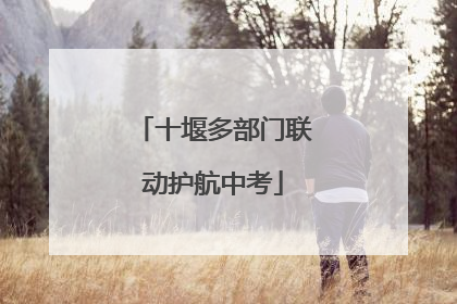 十堰多部门联动护航中考