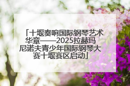 十堰奏响国际钢琴艺术华章——2025拉赫玛尼诺夫青少年国际钢琴大赛十堰赛区启动