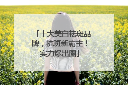 十大美白祛斑品牌，抗斑新霸主！实力爆出圈