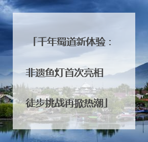 千年蜀道新体验：非遗鱼灯首次亮相 徒步挑战再掀热潮