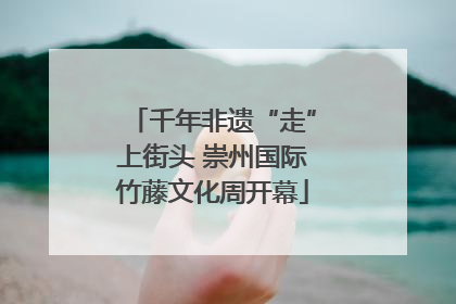 千年非遗“走”上街头 崇州国际竹藤文化周开幕