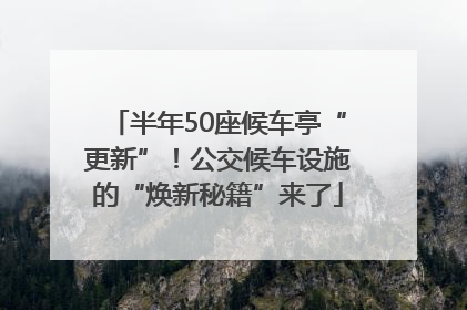 半年50座候车亭“更新”！公交候车设施的“焕新秘籍”来了