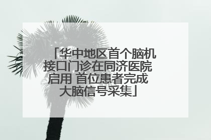 华中地区首个脑机接口门诊在同济医院启用 首位患者完成大脑信号采集