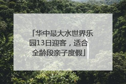 华中最大水世界乐园13日迎客，适合全龄段亲子度假