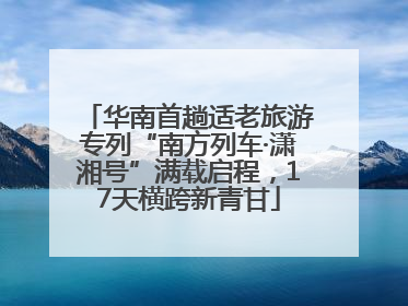 华南首趟适老旅游专列“南方列车·潇湘号”满载启程，17天横跨新青甘