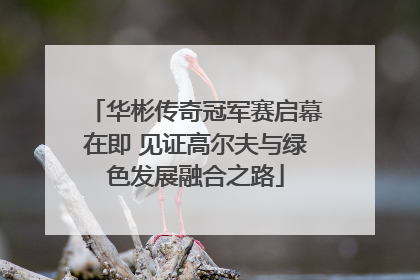 华彬传奇冠军赛启幕在即 见证高尔夫与绿色发展融合之路