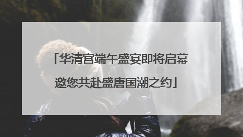 华清宫端午盛宴即将启幕 邀您共赴盛唐国潮之约