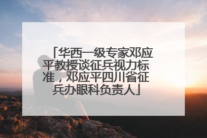 华西一级专家邓应平教授谈征兵视力标准，邓应平四川省征兵办眼科负责人