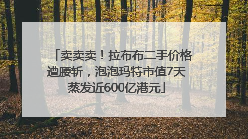 卖卖卖！拉布布二手价格遭腰斩，泡泡玛特市值7天蒸发近600亿港元