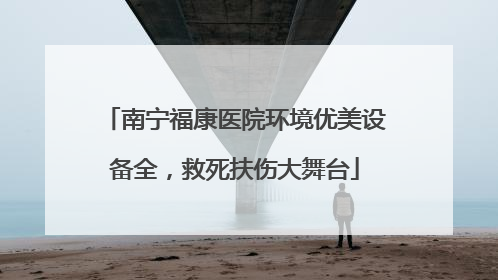 南宁福康医院环境优美设备全，救死扶伤大舞台