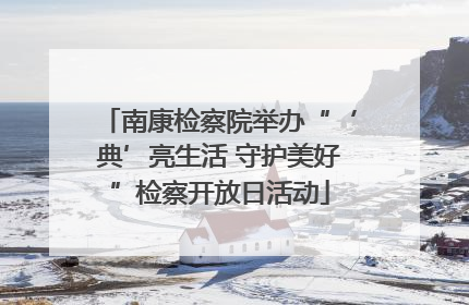 南康检察院举办“‘典’亮生活 守护美好”检察开放日活动