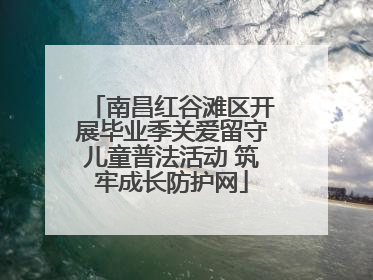 南昌红谷滩区开展毕业季关爱留守儿童普法活动 筑牢成长防护网