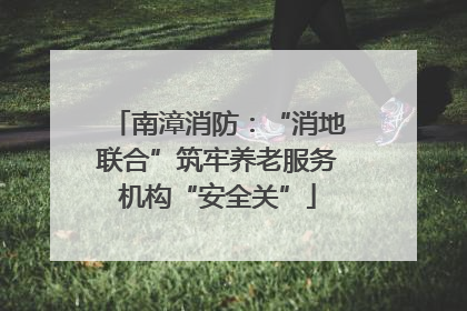 南漳消防：“消地联合”筑牢养老服务机构“安全关”